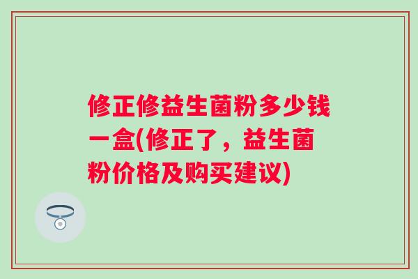 修正修益生菌粉多少钱一盒(修正了,益生菌粉价格及购买建议) 修正修益生菌粉多少钱一盒(修正了,益生菌粉价格及购买建议)