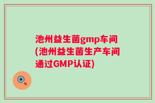 池州益生菌gmp车间(池州益生菌生产车间通过GMP认证)