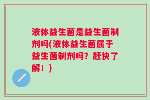 液体益生菌是益生菌制剂吗(液体益生菌属于益生菌制剂吗?赶快了解!) 液体益生菌是益生菌制剂吗(液体益生菌属于益生菌制剂吗?赶快了解!)