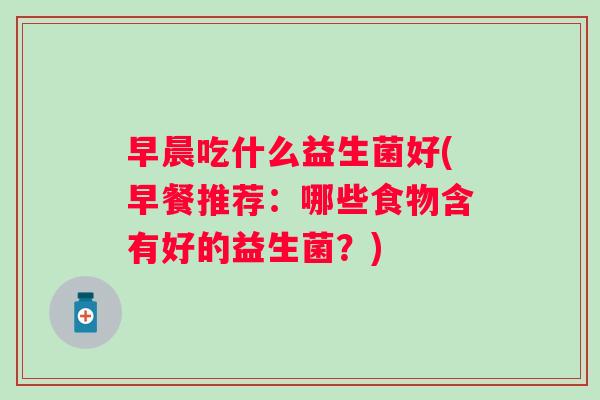 早晨吃什么益生菌好(早餐推荐：哪些食物含有好的益生菌？)