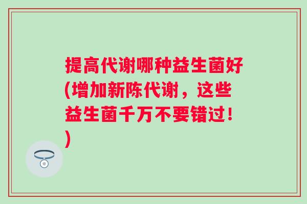 提高代谢哪种益生菌好(增加,这些益生菌千万不要错过!) 提高代谢哪种益生菌好(增加,这些益生菌千万不要错过!)