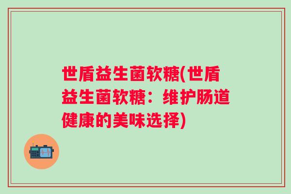 世盾益生菌软糖(世盾益生菌软糖:维护肠道健康的美味选择) 世盾益生菌软糖(世盾益生菌软糖:维护肠道健康的美味选择)