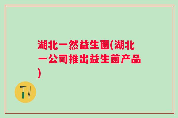 湖北一然益生菌(湖北一公司推出益生菌产品) 湖北一然益生菌(湖北一公司推出益生菌产品)