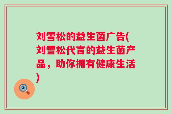 刘雪松的益生菌广告(刘雪松代言的益生菌产品，助你拥有健康生活)