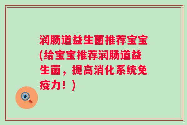 润肠道益生菌推荐宝宝(给宝宝推荐润肠道益生菌,提高消化系统力!) 润肠道益生菌推荐宝宝(给宝宝推荐润肠道益生菌,提高消化系统力!)