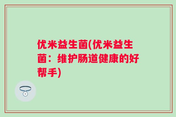 优米益生菌(优米益生菌:维护肠道健康的好帮手) 优米益生菌(优米益生菌:维护肠道健康的好帮手)