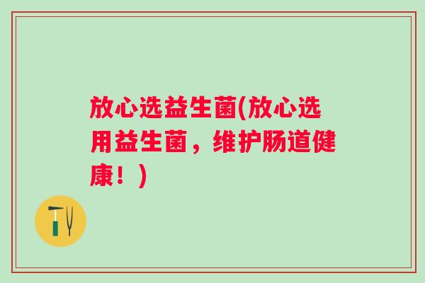 放心选益生菌(放心选用益生菌,维护肠道健康!) 放心选益生菌(放心选用益生菌,维护肠道健康!)