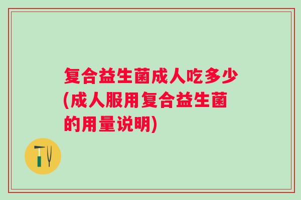 复合益生菌成人吃多少(成人服用复合益生菌的用量说明) 复合益生菌成人吃多少(成人服用复合益生菌的用量说明)