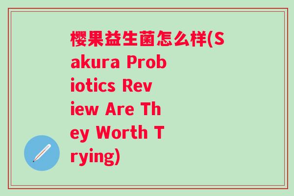 樱果益生菌怎么样(Sakura Probiotics Review Are They Worth Trying) 樱果益生菌怎么样(Sakura Probiotics Review Are They Worth Trying)