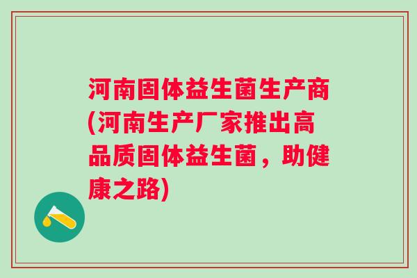 河南固体益生菌生产商(河南生产厂家推出高品质固体益生菌，助健康之路)