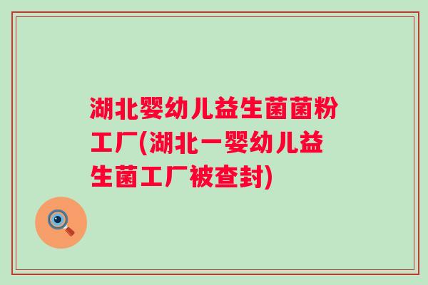 湖北婴幼儿益生菌菌粉工厂(湖北一婴幼儿益生菌工厂被查封)