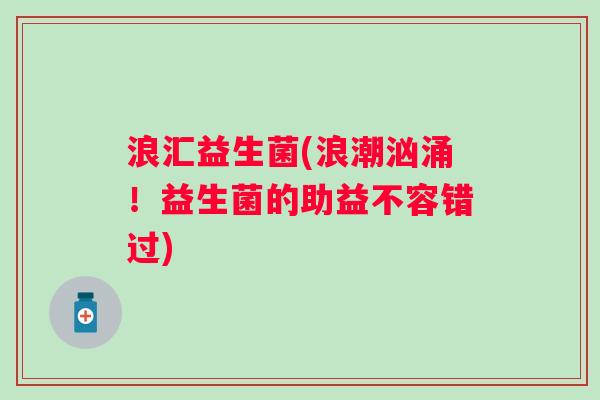 浪汇益生菌(浪潮汹涌!益生菌的助益不容错过) 浪汇益生菌(浪潮汹涌!益生菌的助益不容错过)