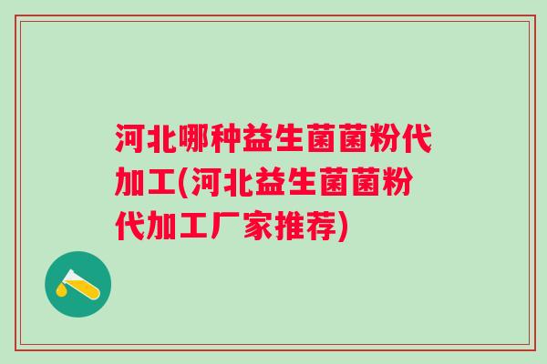 河北哪种益生菌菌粉代加工(河北益生菌菌粉代加工厂家推荐) 河北哪种益生菌菌粉代加工(河北益生菌菌粉代加工厂家推荐)