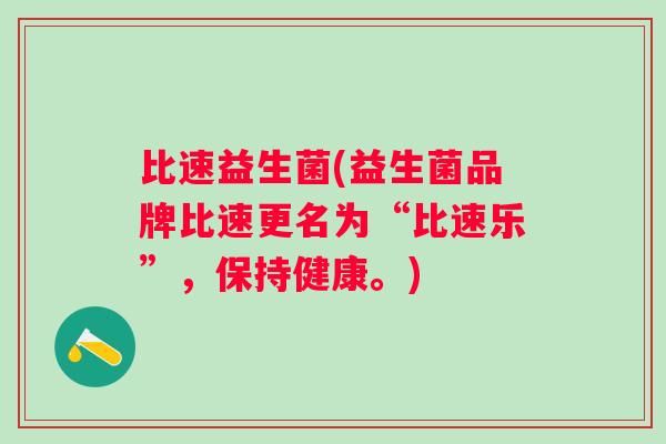 比速益生菌(益生菌品牌比速更名为“比速乐”,保持健康。) 比速益生菌(益生菌品牌比速更名为“比速乐”,保持健康。)