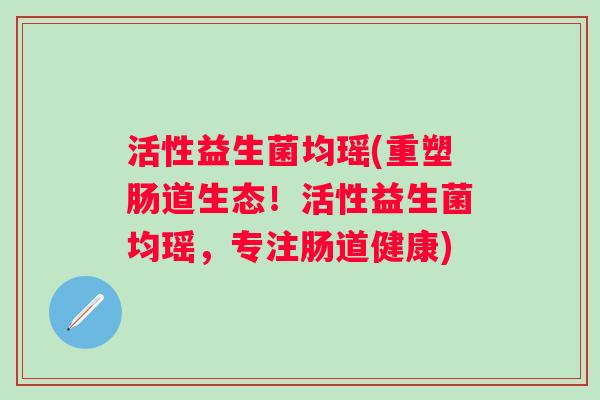 活性益生菌均瑶(重塑肠道生态！活性益生菌均瑶，专注肠道健康)