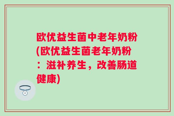 欧优益生菌中老年奶粉(欧优益生菌老年奶粉:滋补养生,改善肠道健康) 欧优益生菌中老年奶粉(欧优益生菌老年奶粉:滋补养生,改善肠道健康)