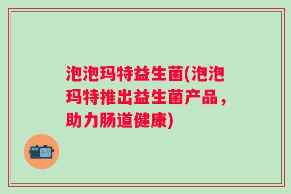 泡泡玛特益生菌(泡泡玛特推出益生菌产品，助力肠道健康)
