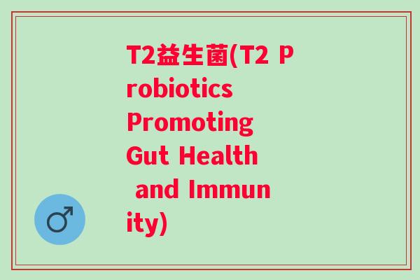 T2益生菌(T2 Probiotics Promoting Gut Health and Immunity)