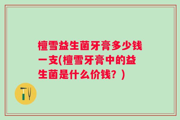 檀雪益生菌牙膏多少钱一支(檀雪牙膏中的益生菌是什么价钱？)
