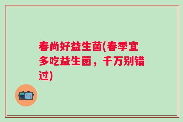 春尚好益生菌(春季宜多吃益生菌，千万别错过)