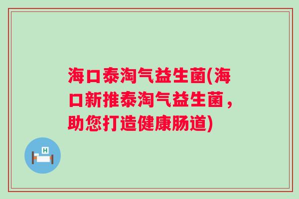 海口泰淘气益生菌(海口新推泰淘气益生菌，助您打造健康肠道)