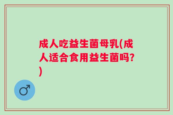 成人吃益生菌母乳(成人适合食用益生菌吗？)