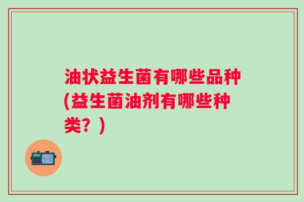 油状益生菌有哪些品种(益生菌油剂有哪些种类？)