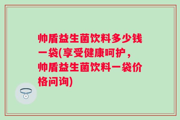帅盾益生菌饮料多少钱一袋(享受健康呵护，帅盾益生菌饮料一袋价格问询)