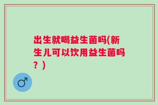 出生就喝益生菌吗(新生儿可以饮用益生菌吗？)