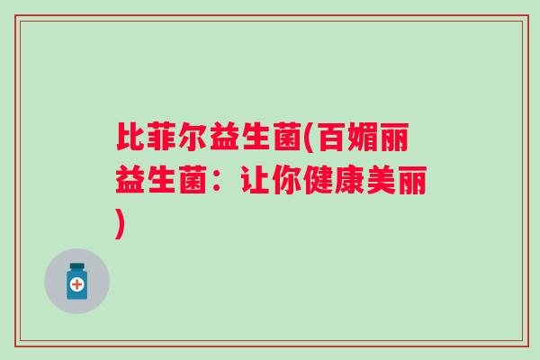 比菲尔益生菌(百媚丽益生菌：让你健康美丽)