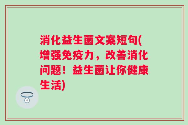 消化益生菌文案短句(增强力，改善消化问题！益生菌让你健康生活)