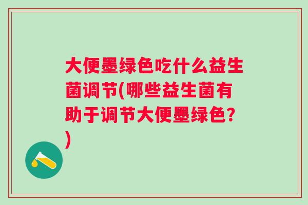 大便墨绿色吃什么益生菌调节(哪些益生菌有助于调节大便墨绿色？)