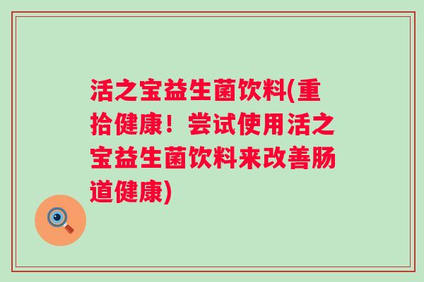 活之宝益生菌饮料(重拾健康!尝试使用活之宝益生菌饮料来改善肠道健康) 活之宝益生菌饮料(重拾健康!尝试使用活之宝益生菌饮料来改善肠道健康)