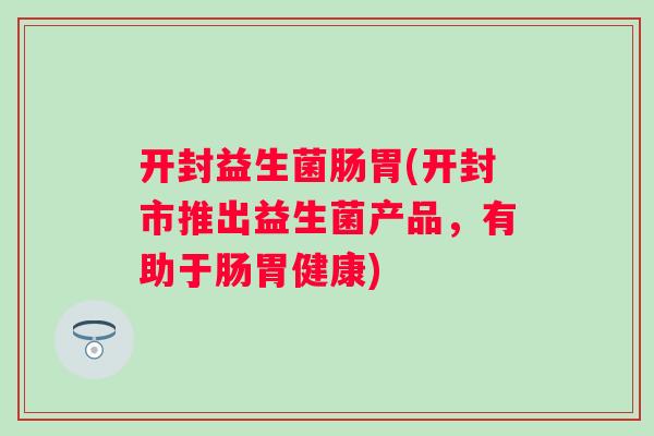 开封益生菌肠胃(开封市推出益生菌产品,有助于肠胃健康) 开封益生菌肠胃(开封市推出益生菌产品,有助于肠胃健康)