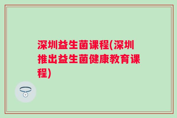 深圳益生菌课程(深圳推出益生菌健康教育课程)