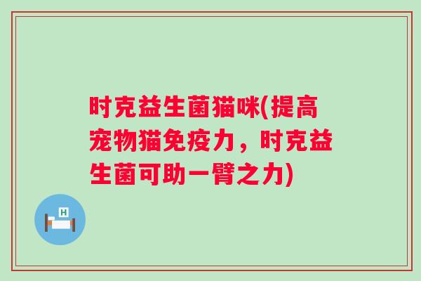 时克益生菌猫咪(提高宠物猫力,时克益生菌可助一臂之力) 时克益生菌猫咪(提高宠物猫力,时克益生菌可助一臂之力)