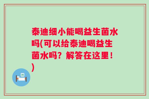 泰迪细小能喝益生菌水吗(可以给泰迪喝益生菌水吗？解答在这里！)