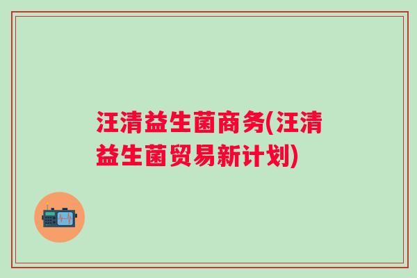 汪清益生菌商务(汪清益生菌贸易新计划) 汪清益生菌商务(汪清益生菌贸易新计划)