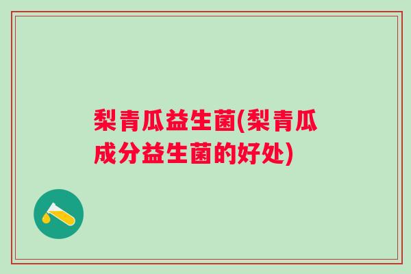 梨青瓜益生菌(梨青瓜成分益生菌的好处)