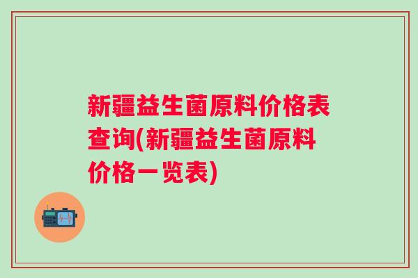 新疆益生菌原料价格表查询(新疆益生菌原料价格一览表) 新疆益生菌原料价格表查询(新疆益生菌原料价格一览表)
