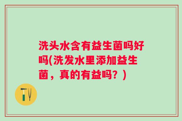 洗头水含有益生菌吗好吗(洗发水里添加益生菌,真的有益吗?) 洗头水含有益生菌吗好吗(洗发水里添加益生菌,真的有益吗?)