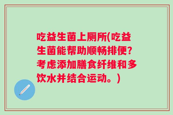 吃益生菌上厕所(吃益生菌能帮助顺畅排便？考虑添加膳食纤维和多饮水并结合运动。)