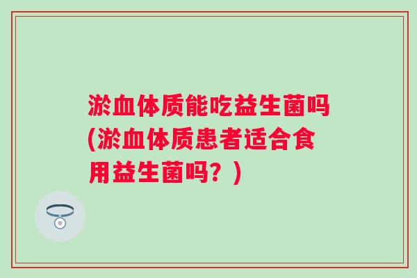 淤体质能吃益生菌吗(淤体质患者适合食用益生菌吗？)
