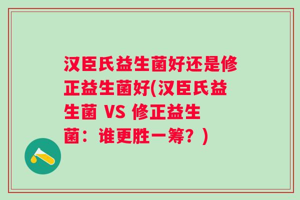 汉臣氏益生菌好还是修正益生菌好(汉臣氏益生菌 VS 修正益生菌:谁更胜一筹?) 汉臣氏益生菌好还是修正益生菌好(汉臣氏益生菌 VS 修正益生菌:谁更胜一筹?)