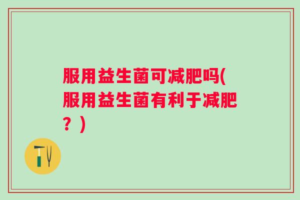 服用益生菌可吗(服用益生菌有利于？)