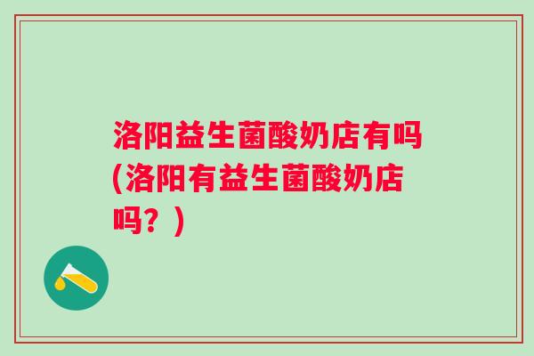 洛阳益生菌酸奶店有吗(洛阳有益生菌酸奶店吗?) 洛阳益生菌酸奶店有吗(洛阳有益生菌酸奶店吗?)