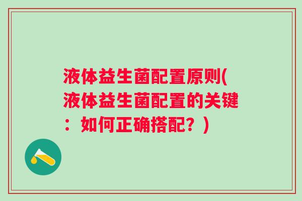 液体益生菌配置原则(液体益生菌配置的关键:如何正确搭配?) 液体益生菌配置原则(液体益生菌配置的关键:如何正确搭配?)