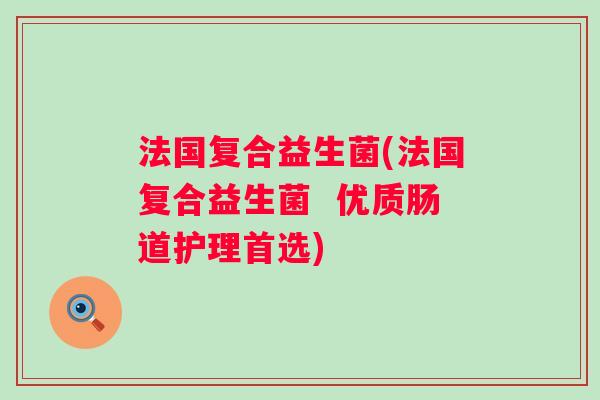 法国复合益生菌(法国复合益生菌 优质肠道护理首选) 法国复合益生菌(法国复合益生菌 优质肠道护理首选)