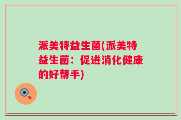 派美特益生菌(派美特益生菌:促进消化健康的好帮手) 派美特益生菌(派美特益生菌:促进消化健康的好帮手)