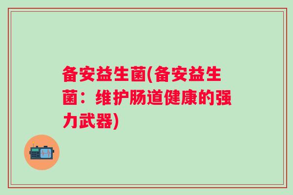 备安益生菌(备安益生菌：维护肠道健康的强力武器)
